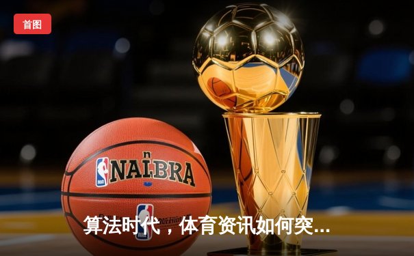 算法时代，体育资讯如何突破信息茧房重构观赛体验？