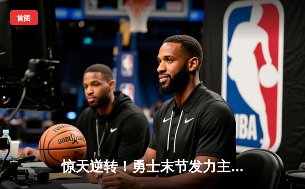 惊天逆转！勇士末节发力主场击退凯尔特人，库里32分引领胜利