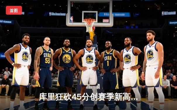 库里狂砍45分创赛季新高 勇士加时险胜凯尔特人重返西部前三