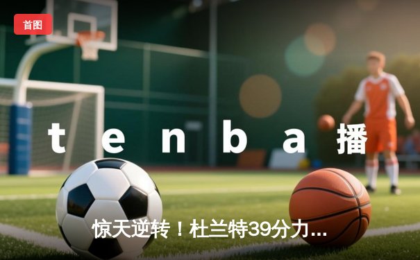 惊天逆转！杜兰特39分力挽狂澜，太阳加时险胜掘金终结对手六连胜