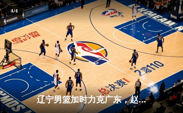 辽宁男篮加时力克广东，赵继伟砍下31分率队挺进总决赛 - 4