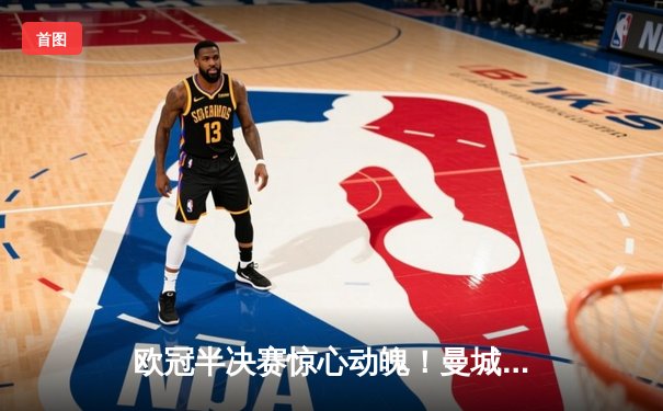 欧冠半决赛惊心动魄！曼城4-3险胜皇马，德布劳内两射一传主宰战局